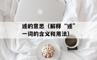 遽的意思（解释“遽”一词的含义和用法）