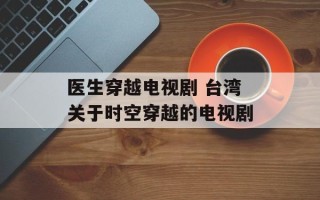 医生穿越电视剧 台湾关于时空穿越的电视剧