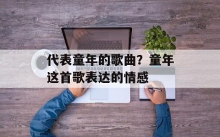 代表童年的歌曲？童年这首歌表达的情感