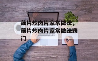 藕片炒肉片家常做法，藕片炒肉片家常做法窍门