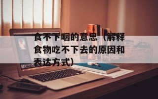 食不下咽的意思（解释食物吃不下去的原因和表达方式）