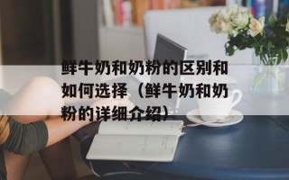 鲜牛奶和奶粉的区别和如何选择（鲜牛奶和奶粉的详细介绍）