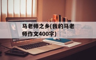 马老师之乡(我的马老师作文400字)