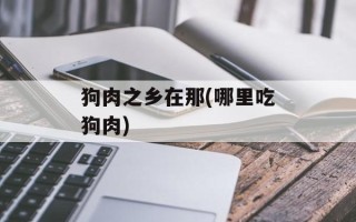 狗肉之乡在那(哪里吃狗肉)