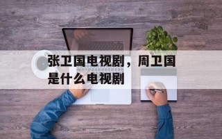 张卫国电视剧，周卫国是什么电视剧
