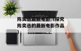 陈奕迅最新电影（探究陈奕迅的最新电影作品）