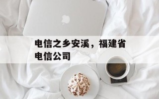 电信之乡安溪，福建省电信公司
