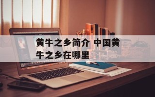黄牛之乡简介 中国黄牛之乡在哪里