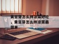 黄豆芽怎么拌凉菜好吃，黄豆芽怎么拌凉菜最简单