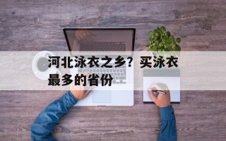 河北泳衣之乡？买泳衣最多的省份
