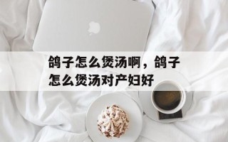鸽子怎么煲汤啊，鸽子怎么煲汤对产妇好