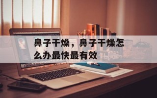 鼻子干燥，鼻子干燥怎么办最快最有效