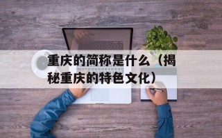 重庆的简称是什么（揭秘重庆的特色文化）