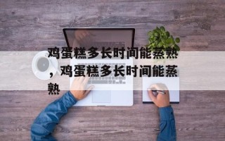 鸡蛋糕多长时间能蒸熟，鸡蛋糕多长时间能蒸熟