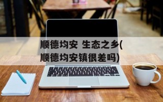 顺德均安 生态之乡(顺德均安镇很差吗)