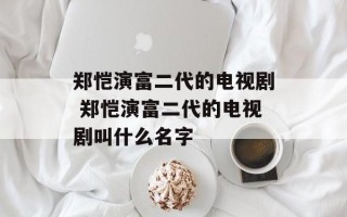 郑恺演富二代的电视剧 郑恺演富二代的电视剧叫什么名字