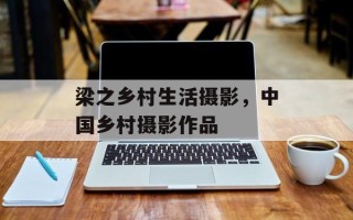 梁之乡村生活摄影，中国乡村摄影作品