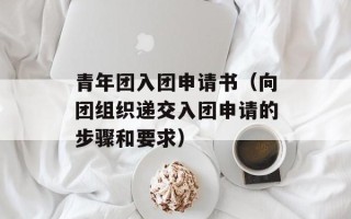 青年团入团申请书（向团组织递交入团申请的步骤和要求）