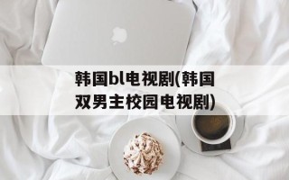 韩国bl电视剧(韩国双男主校园电视剧)