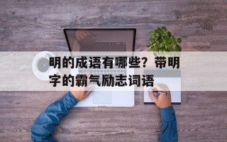 明的成语有哪些？带明字的霸气励志词语