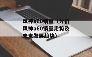 风神a60销量（分析风神a60销量走势及未来发展趋势）