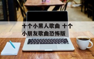 十个小黑人歌曲 十个小朋友歌曲恐怖版