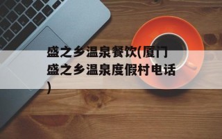 盛之乡温泉餐饮(厦门盛之乡温泉度假村电话)