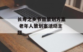 长寿之乡节目策划方案 老年人策划案活动主题