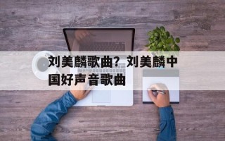 刘美麟歌曲？刘美麟中国好声音歌曲