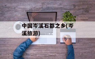 中国岑溪石都之乡(岑溪旅游)
