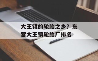 大王镇的轮胎之乡？东营大王镇轮胎厂排名