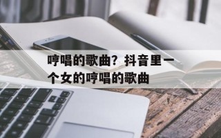哼唱的歌曲？抖音里一个女的哼唱的歌曲