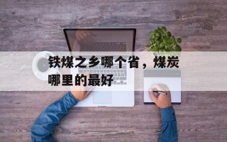 铁煤之乡哪个省，煤炭哪里的最好