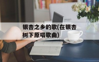 银杏之乡的歌(在银杏树下原唱歌曲)