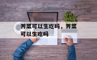 荠菜可以生吃吗，荠菜可以生吃吗