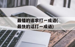最错的追求打一成语(最快的话打一成语)