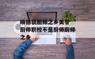 顺德获厨师之乡美誉 厨师职校不是厨师厨师之乡