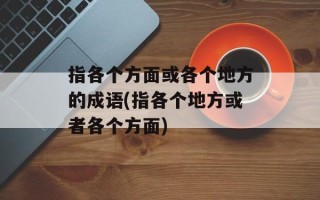 指各个方面或各个地方的成语(指各个地方或者各个方面)