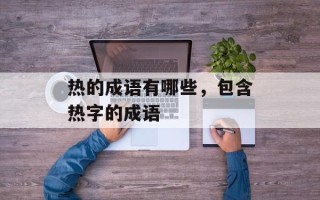 热的成语有哪些，包含热字的成语