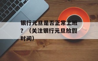 银行元旦是否正常上班？（关注银行元旦放假时间）
