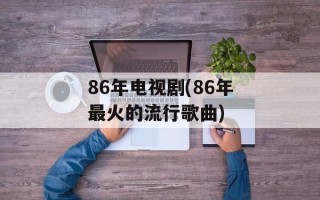 86年电视剧(86年最火的流行歌曲)