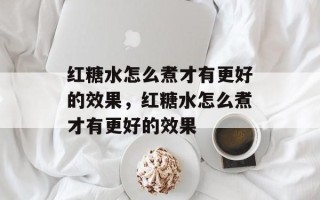 红糖水怎么煮才有更好的效果，红糖水怎么煮才有更好的效果