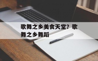 歌舞之乡美食天堂？歌舞之乡舞蹈