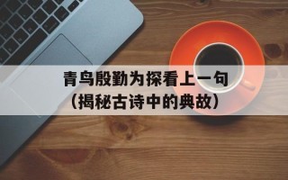 青鸟殷勤为探看上一句（揭秘古诗中的典故）