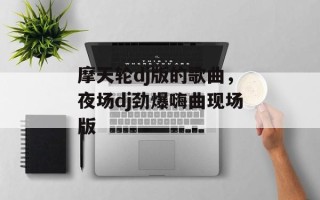 摩天轮dj版的歌曲，夜场dj劲爆嗨曲现场版