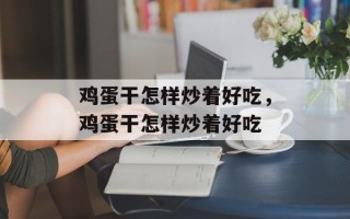 鸡蛋干怎样炒着好吃，鸡蛋干怎样炒着好吃