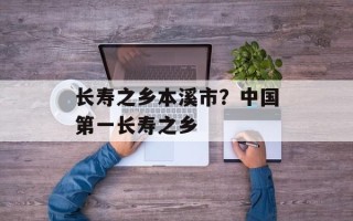 长寿之乡本溪市？中国第一长寿之乡