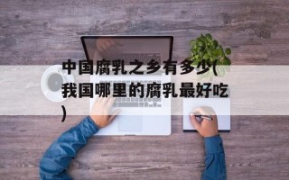 中国腐乳之乡有多少(我国哪里的腐乳最好吃)