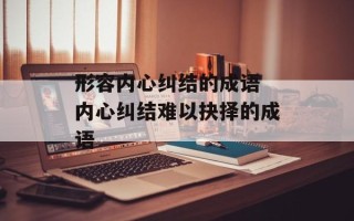形容内心纠结的成语 内心纠结难以抉择的成语