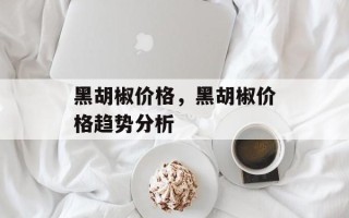 黑胡椒价格，黑胡椒价格趋势分析